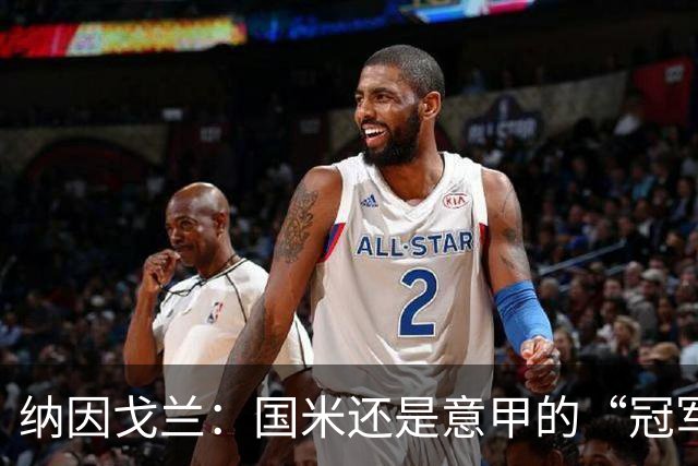 纳因戈兰：国米还是意甲的“冠军大白鲨”，对罗马有点小期待！