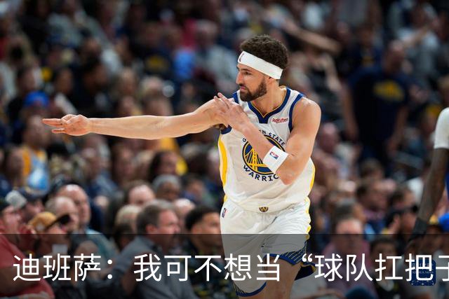 迪班萨：我可不想当“球队扛把子”，有全明星帮忙真爽！
